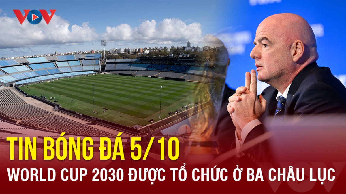 Tin bóng đá 5/10: World Cup 2030 được tổ chức ở ba châu lục